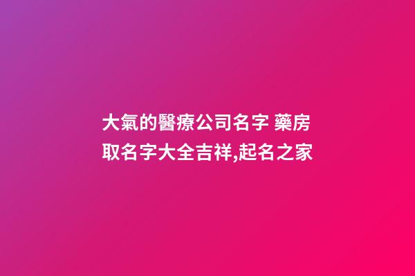 大氣的醫療公司名字 藥房取名字大全吉祥,起名之家-第1張-公司起名-玄機派
